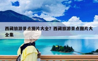 西藏旅游景點圖片大全？西藏旅游景點圖片大全集