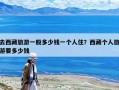 去西藏旅游一般多少錢一個人?。课鞑貍€人旅游要多少錢