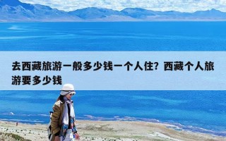 去西藏旅游一般多少錢一個人住？西藏個人旅游要多少錢