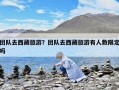 團隊去西藏旅游？團隊去西藏旅游有人數限定嗎