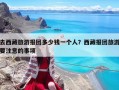 去西藏旅游報團多少錢一個人？西藏報團旅游要注意的事項