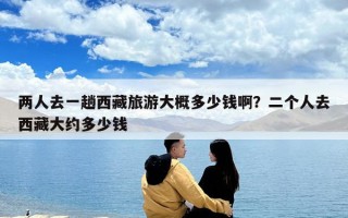 兩人去一趟西藏旅游大概多少錢啊？二個人去西藏大約多少錢