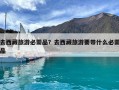 去西藏旅游必需品？去西藏旅游要帶什么必需品