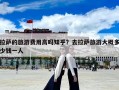 拉薩的旅游費(fèi)用高嗎知乎？去拉薩旅游大概多少錢(qián)一人